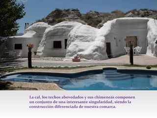 La cal, los techos abovedados y sus chimeneas componen
un conjunto de una interesante singularidad, siendo la
construcción diferenciada de nuestra comarca.

 