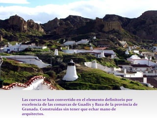 Las cuevas se han convertido en el elemento definitorio por
excelencia de las comarcas de Guadix y Baza de la provincia de
Granada. Construidas sin tener que echar mano de
arquitectos.

 