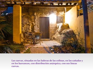 Las cuevas, situadas en las laderas de las colinas, en las cañadas y
en los barrancos, con distribución anárquica, con sus líneas
curvas.

 