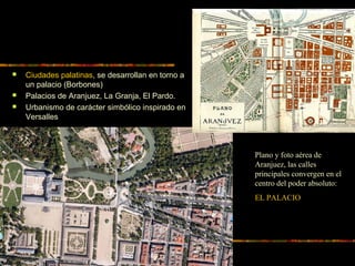  Ciudades palatinas, se desarrollan en torno a
un palacio (Borbones)
 Palacios de Aranjuez, La Granja, El Pardo.
 Urban...