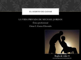 LA VIDA PRIVADA DE MICHAEL JORDAN
Ética profesional
Omar I. Garza Elizondo
EL HÁBITO DE GANAR
 