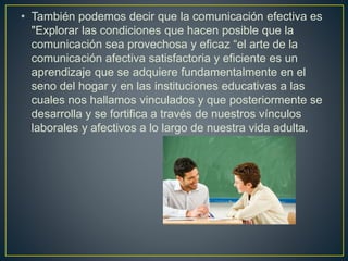 • También podemos decir que la comunicación efectiva es
"Explorar las condiciones que hacen posible que la
comunicación se...