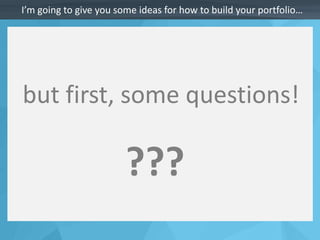 I’m going to give you some ideas for how to build your portfolio… 
but first, some questions! 
??? 
 