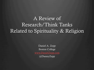 A Review of 
Research/Think Tanks 
Related to Spirituality & Religion 
Daniel A. Zepp 
Boston College 
www.DanielZepp.com 
@DannyZepp 
 