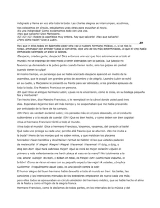 indignado y llama en voz alta toda la boda. Las charlas alegres se interrumpen, acudimos,
nos colocamos en círculo, estudiamos unas otras para escuchar al novio.
¡Es una indignidad! Como exclamamos todo con una voz.
¡Hay que salvarlo! Dice Marjolaine.
¡Sí! ¡Sí! ¡Sí! ¡Repite la asamblea muy entera, hay que salvarlo! ¡Hay que salvarlo!
¿Pero cómo hacer? Dice a Lubin.
______________________________________________________________________39
Hay que ir ellos todos en Basmette pedir otra vez a nuestro hermano médico, y, si se nos lo
niega, amenazar con prender fuego al convento, dice uno de los más determinados, al que el vino había
demasiado calentado un poco la cabeza.
¡Despacio, criadas gente, despacio! Dice entonces una voz que hizo estremecerse a todo el
mundo; no se exponga de este modo a tener altercados con la justicia. ¡La justicia no
favorece ya demasiado a la pobre gente cuando tienen razón, sino los golpea sin piedad
cuando tienen la culpa!
Al mismo tiempo, un personaje que se había acercado despacio apareció en medio de la
asamblea, que le acogió con grandes gritos de asombro y de alegría. Leandro Lubin se echó
en su cuello, y Marjolaine le presentó su frente para ser abrazado, a los grandes aplausos de
toda la boda. Era Maestro Francisco en persona.
¡Eh qué! Dice al antiguo hermano Lubin; ¿pues no le encerraron, como lo creía, en su bodega pequeña
fea y mortuoria?
Tan hecho bien, dice Maestro Francisco, y le reemplacé en la cárcel donde usted pasó tres
días. Esperaban dejarme bien allí más tiempo y no sospechaban que me había prevenido
por anticipado de la llave de los campos.
¡Oh! Pero ¡es verdad! exclamó Lubin; ¡no pensaba más en el pozo desecado, en el conducto
subterráneo y a la escala de cuerda! ¡Oh! ¡Que es bien hecho, y como deben ser bien cogidos!
¡Viva el hermano Francisco! Gritó a todo el mundo.
¡Viva todo el mundo! ¡Dice a hermano Francisco, Vayamos, vayamos, del corazón al baile!
Qué cada uno prosiga su cada una; percibo allá frascos que se aburren. ¿No me invita a
la boda? ¡Heno de los monjes qué no saben reírse, y que maldicen los placeres
honrados! ¡Sean benditos y diviértanse! ¡Virtud de hábito! ¡Creo que ustedes padecen
de melancolía! ¡Y alegre! ¡Alegre! ¡Alegre! ¡Vayamos! ¡Vayamos! ¡Y dzig, y dzig, y
dzig don don! ¡Qué hará cabriolas mejor! ¡Qué se reirá de mejor corazón! ¿Quién el
primero y más valientemente me hará cabeza el vaso en la mano? ¡No totalmente a la
vez, ahora! ¡Coraje! ¡Es bien, y beban en total, es fresco! ¡Oh! ¡Como hace espuma, el
bribón! ¡Como se ríe en el vaso con su pequeño aspecto bermeja! ¡A ustedes, cómplice
Guillermo! ¡Traguénseme aquel vaso, es una poción contra la sed!
El humor alegre del buen hermano había devuelto a todo el mundo en tren: los bailes, las
canciones y las intenciones menudas de los bebedores empezaron de nuevo cada vez más;
pero ellos todos se apresuraban en círculo alrededor del hermano médico, que se había hecho el alma
de la fiesta y como el fogón de la alegría franca.
Hermano Francisco, como le decíamos de todas partes, en los intervalos de la música y del
 