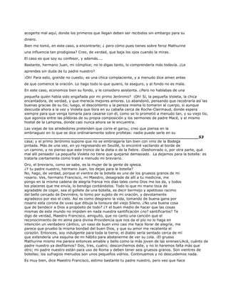 acogerte mal aquí, donde los primeros que llegan deben ser recibidos sin embargo para su
dinero.
Bien me tomó, en este caso, a encontrarte; ¿ pero cómo pues tienes sobre feroz Mathurine
una influencia tan prodigiosa? Creo, de verdad, que baja los ojos cuando la miras.
El caso es que soy su confesor, y además....
Bastante, hermano Juan, mi cómplice; no lo digas tanto, lo comprendería más todavía. ¿Le
aprendes sin duda de tu padre nuestro?
¡Oh! Para esto, grande no cuesto; es una chica complaciente, y a menudo dice amen antes
de que comience la oración. Lo hago todo lo que quiero, te aseguro, y al fondo no es mala.
En este caso, economiza bien su fondo, y le considero asistenta. ¿Pero no hablabas de una
pequeña quién había sido engañada por mi primo Jerónimo? ¡Oh! Sí, la pequeña Violeta, la chica
encantadora, de verdad, y que merecía mejores amores. Lo abandonó, pensando que recobraría así las
buenas gracias de su tío; luego, el descontento y la pereza misma lo tomaron al cuerpo, si aunque
descuida ahora a la vez y Violeta que llora en su cabaña cerca de Roche-Clairmaud, donde espera
siempre para que venga tomarla para casarse con él, como se lo prometió a menudo tan, y su viejo tío,
que agoniza entre las píldoras de su propia composición y los sermones de padre Macé, y el mismo
hostal de la Lamprea, donde casi nunca ahora se le encuentra.
Las viejas de los alrededores pretenden que corre el garou; creo que piensa en la
embriaguez en lo que se dice ordinariamente sobre profetas: nadie puede serle en su
______________________________________________________________________53
casa; y el primo Jerónimo supone que no se embriagaría tan bien con vino de la Bodega
pintada. Más de una vez, en yo regresando en Seuillé, lo encontré vacilando al borde de
un camino, y no pienso que este tronco de la dieta o de la fiebre. ¡Deshonrado o, por otra parte, qué
mal allí pensado! La pequeña Violeta no tiene que quejarse demasiado. La dejamos para la botella: es
tratarla ciertamente como traté a menudo mi breviario.
Oro, el breviario, como se sabe, es la mujer de la gente de iglesia.
¿Y tu padre nuestro, hermano Juan, los dejas para la botella?
No, hago, de verdad, porque el vientre de la botella es uno de los gruesos granos de mi
rosario. Ves, hermano Francisco, mi Maestro, desagrade de allí a tu medicina, me
pongo en la misma cadena de alegría franca mis días tales como Dios me los da, y todos
los placeres que me envía, lo bendigo contándolos. Todo lo que mi mano toca de
agradable de coger, sea el gollete de una botella, es decir bermejo y apetitoso racimo
del bello cercado de Devinière, lo tomo por sujeto de mi oración, y devotamente
agradezco por eso el cielo. Así es como desgrano la vida, tomando de buena gana por
rosario esta corona de uvas que dibuja la tonsura del viejo Sileno. ¿No una buena cosa
que de bendecir a Dios a propósito de todo? ¿Y el buen medio de hacer que las cosas
mismas de este mundo no impiden en nada nuestra santificación ¿no? santificarlos? Te
digo de verdad, Maestro Francisco, amiguito, que no canto una canción que el
reconocimiento de mi alma para divina Providencia que nos da el pío no lo haga en
intención un verdadero cántico, un vaso de buen vino casi me hace llorar de alegría; me
parece que pruebo la misma bondad del buen Dios, y que su amor me recalienta el
corazón. Entonces, soy indulgente para toda la tierra; el diablo sería sentado cerca de mí
que extendería una esquina de mi hábito para abstenerme de ver su cola. ¡El grueso
Mathurine mismo me parece entonces amable y bello como la más joven de las sirenas!¿Acá, cuánto de
padre nuestro ya desfilamos? Dos, tres, cuatro; descorchemos éste, y no lo haremos falta más que
otro; mi padre nuestro están para uso de Roma y deben tener seis gruesos granos. Son vientres de
botellas; los sufragios menudos son unos pequeños vidrios. Continuemos y no descuidemos nada.
Es muy bien, dice Maestro Francisco, estimo bastante tu padre nuestro, pero veo que hace
 