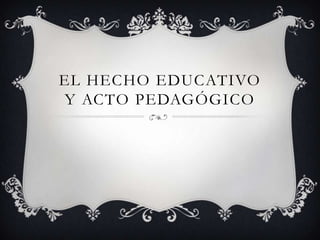 EL HECHO EDUCATIVO
Y ACTO PEDAGÓGICO
 