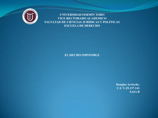 UNIVERSIDAD FERMIN TORO
VICE RECTORADO ACADEMICO
FACULTAD DE CIENCIAS JURÍDICAS Y POLÍTICAS
ESCUELA DE DERECHO
EL HECHO IMPONIBLE
Douglas Arrieche.
C.I: V-25.137.141
SAIA B
 