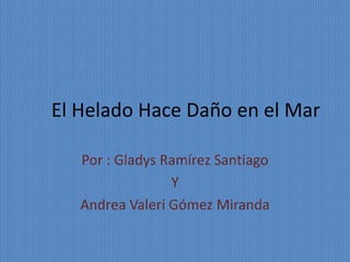 El Helado Hace Daño en el Mar
Por : Gladys Ramírez Santiago
Y
Andrea Valeri Gómez Miranda
 