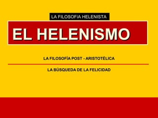 LA FILOSOFíA HELENISTA



EL HELENISMO
   LA FILOSOFÍA POST - ARISTOTÉLICA

    LA BÚSQUEDA DE LA FELICIDAD
 