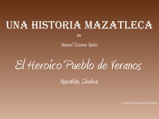 Una Historia Mazatleca
de
Manuel Gómez Rubio
El Heroico Pueblo de Veranos
Mazatlán, Sinaloa.
al estilo de Gustavo Gama Olmos
 