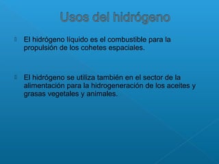  El hidrógeno líquido es el combustible para la
propulsión de los cohetes espaciales.
 El hidrógeno se utiliza también en el sector de la
alimentación para la hidrogeneración de los aceites y
grasas vegetales y animales.
 