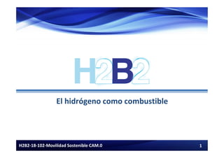 1
H2B2-18-102-Movilidad Sostenible CAM.0
El hidrógeno como combustible
 