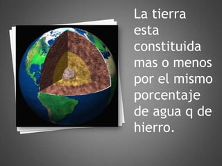 La tierra esta constituida mas o menos por el mismo porcentaje de agua q de hierro. 