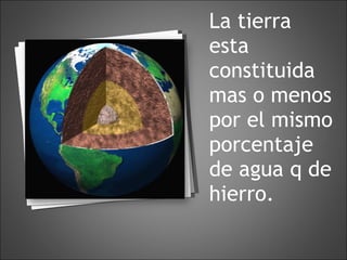 La tierra esta constituida mas o menos por el mismo porcentaje de agua q de hierro.  