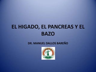 EL HIGADO, EL PANCREAS Y EL
BAZO
DR. MANUEL DALLOS BAREÑO
 