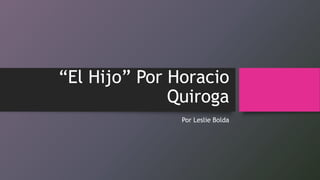 “El Hijo” Por Horacio
Quiroga
Por Leslie Bolda
 
