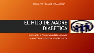 EL HIJO DE MADRE
DIABETICA
ANNYANETH ALEJANDRA CONTRERAS GOMEZ
R1 POSTGRADO PEDIATRIA Y PUERICULTUTA
HOSPITAL IVSS “ DR. JOSE MARIA VARGAS”
 