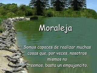 Moraleja Somos capaces de realizar muchas cosas que, por veces, nosotros mismos no creemos, basta un empujoncito . 