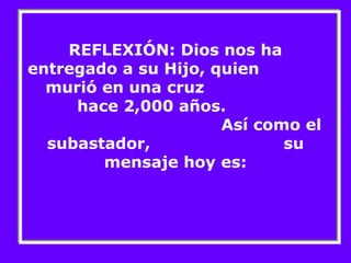 REFLEXIÓN: Dios nos ha 
entregado a su Hijo, quien 
murió en una cruz 
hace 2,000 años. 
Así como el 
subastador, su 
mensaje hoy es: 
 