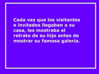 Cada vez que los visitantes 
e invitados llegaban a su 
casa, les mostraba el 
retrato de su hijo antes de 
mostrar su famosa galería. 
 