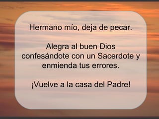 Hermano mío, deja de pecar. Alegra al buen Dios confesándote con un Sacerdote y enmienda tus errores. ¡Vuelve a la casa del Padre! 