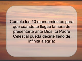 Cumple los 10 mandamientos para que cuando te llegue la hora de presentarte ante Dios, tu Padre Celestial pueda decirte lleno de infinita alegría: 