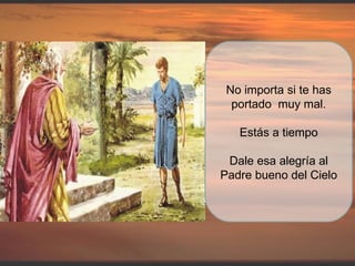 No importa si te has portado  muy mal. Estás a tiempo Dale esa alegría al Padre bueno del Cielo 