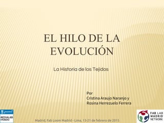 EL HILO DE LA
EVOLUCIÓN
La Historia de los Tejidos
Por
Cristina Araujo Naranjo y
Rosina Herrezuelo Ferrera
Madrid, Fab Loom Madrid - Lima, 13-21 de febrero de 2015
 
