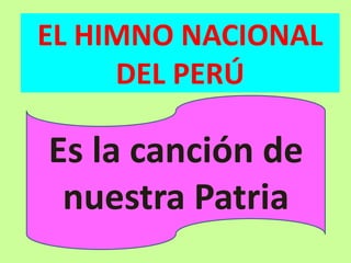 EL HIMNO NACIONAL
DEL PERÚ
Es la canción de
nuestra Patria
 