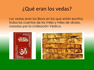 ¿Qué eran los vedas?
Los vedas eran los libros en los que están escritos
todos los cuentos de los miles y miles de dioses,
creados por la civilización Védica.




                                                      5
 