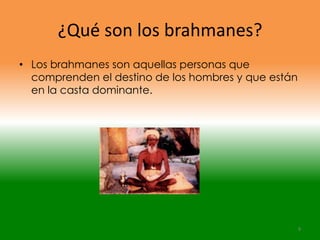 ¿Qué son los brahmanes?
• Los brahmanes son aquellas personas que
  comprenden el destino de los hombres y que están
  en la casta dominante.




                                                     9
 