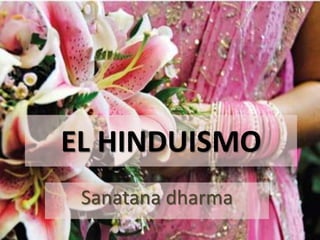 EL HINDUISMO
 Sanatana dharma
 
