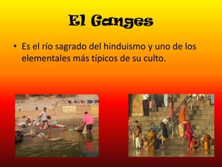 El Ganges
• Es el río sagrado del hinduismo y uno de los
elementales más típicos de su culto.

 
