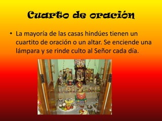 Cuarto de oración
• La mayoría de las casas hindúes tienen un
cuartito de oración o un altar. Se enciende una
lámpara y se rinde culto al Señor cada día.

 