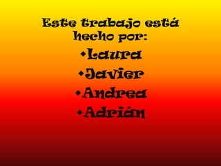 Este trabajo está
hecho por:

Laura
Javier
Andrea
Adrián

 