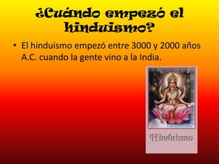 ¿Cuándo empezó el
hinduismo?
• El hinduismo empezó entre 3000 y 2000 años
A.C. cuando la gente vino a la India.

 