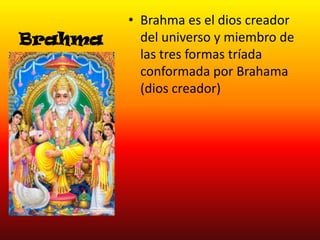 Brahma

• Brahma es el dios creador
del universo y miembro de
las tres formas tríada
conformada por Brahama
(dios creador)

 
