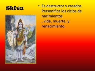 Shiva

• Es destructor y creador.
Personifica los ciclos de
nacimientos
, vida, muerte, y
renacimiento.

 