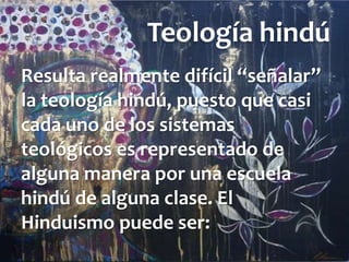 Teología hindú
Resulta realmente difícil “señalar”
la teología hindú, puesto que casi
cada uno de los sistemas
teológicos es representado de
alguna manera por una escuela
hindú de alguna clase. El
Hinduismo puede ser:
 