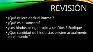 REVISIÓN
•¿Qué quiere decir el karma ?
•¿Qué es el samsara?
•¿Los hindús se rigen solo a un Dios ? Explique
•¿Que cantidad de hinduistas existen actualmente
en el mundo?
 