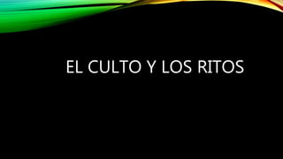 EL CULTO Y LOS RITOS
 