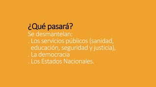 ¿Qué pasará?
Se desmantelan:
. Los servicios públicos (sanidad,
educación, seguridad y justicia),
. La democracia
. Los Estados Nacionales.
 