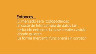 Entonces…
. El mercado será todopoderoso
. El coste de Intercambio de datos tan
reducido entonces la clase creativa vivirán
donde quieran
. La forma mercantil funcionará sin corazón
 