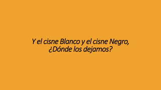 Y el cisne Blanco y el cisne Negro,
¿Dónde los dejamos?
 