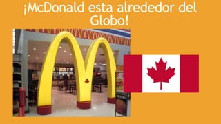 ¡McDonald esta alrededor del
Globo!
 
