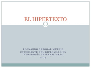 EL HIPERTEXTO




  LEONARDO SABOGAL MURCIA
ESTUDIANTE DEL DIPLOMADO EN
  PEDAGOGÍA UNIVERSITARIA
            2013
 