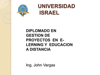 UNIVERSIDAD
ISRAEL
DIPLOMADO EN
GESTION DE
PROYECTOS EN E-
LERNING Y EDUCACION
A DISTANCIA
Ing. John Vargas
 