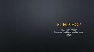 EL HIP HOP
JUAN FELIPE PADILLA
CORPORACIÓN UNIFICADA NACIONAL
2019.
 