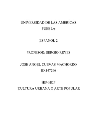 UNIVERSIDAD DE LAS AMERICAS
PUEBLA
ESPAÑOL 2
PROFESOR: SERGIO REYES
JOSE ANGEL CUEVAS MACHORRO
ID.147296
HIP-HOP
CULTURA URBANA O ARTE POPULAR
 